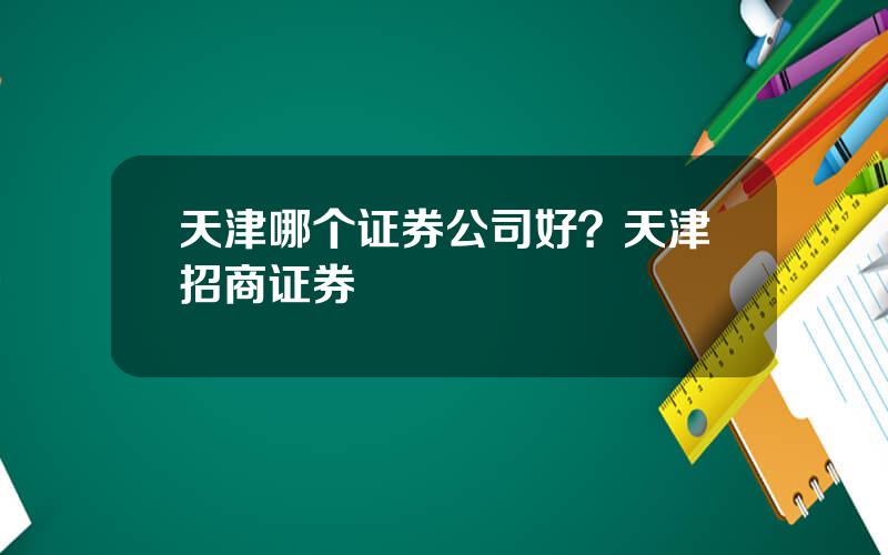天津哪个证券公司好？天津招商证券