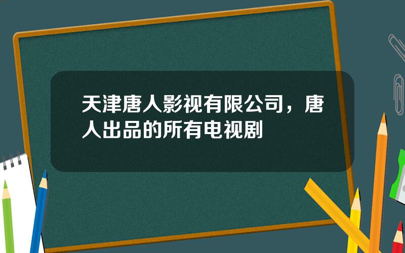 天津唐人影视有限公司，唐人出品的所有电视剧