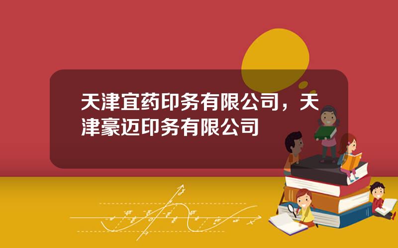 天津宜药印务有限公司，天津豪迈印务有限公司