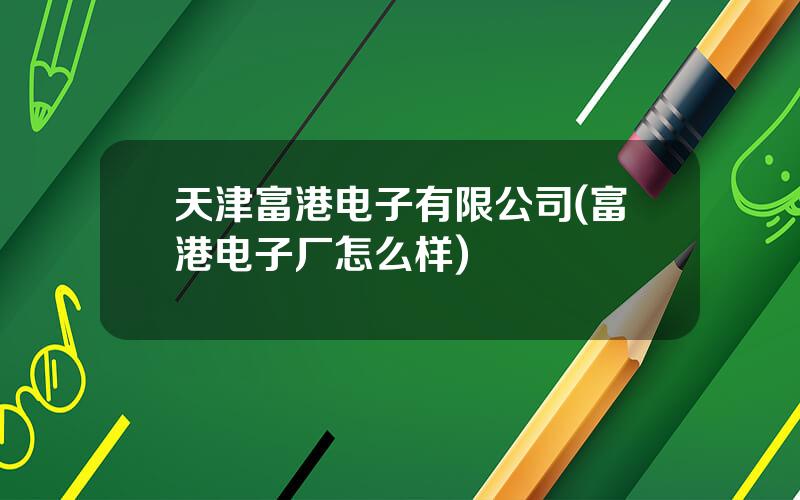 天津富港电子有限公司(富港电子厂怎么样)