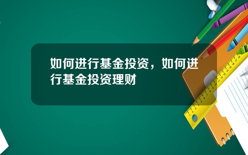 如何进行基金投资，如何进行基金投资理财