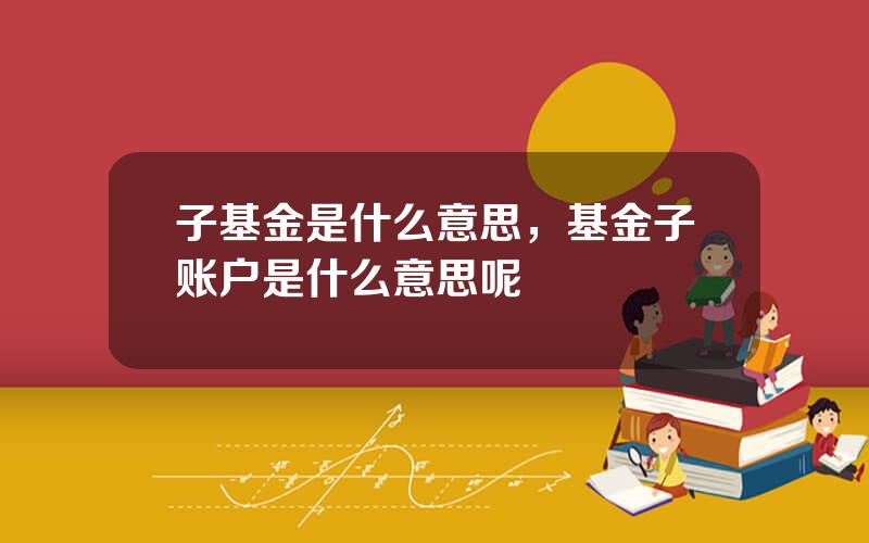 子基金是什么意思，基金子账户是什么意思呢