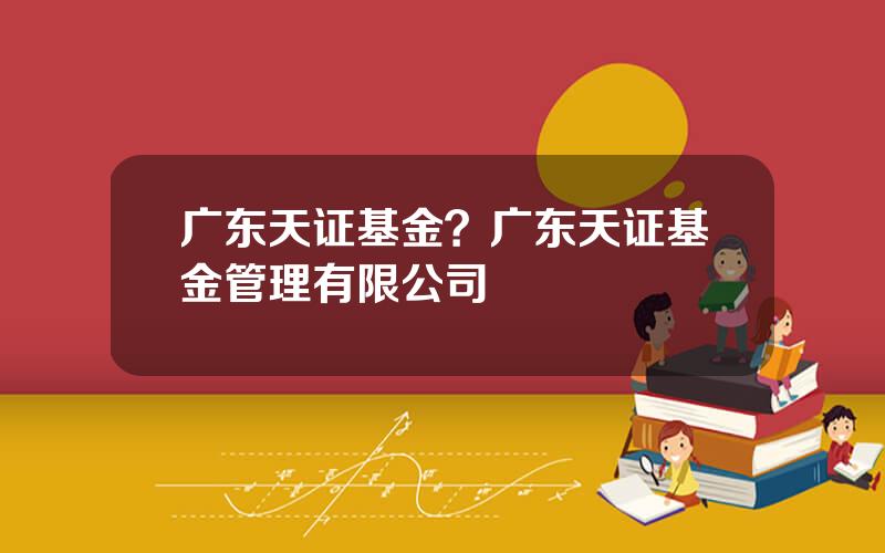广东天证基金？广东天证基金管理有限公司