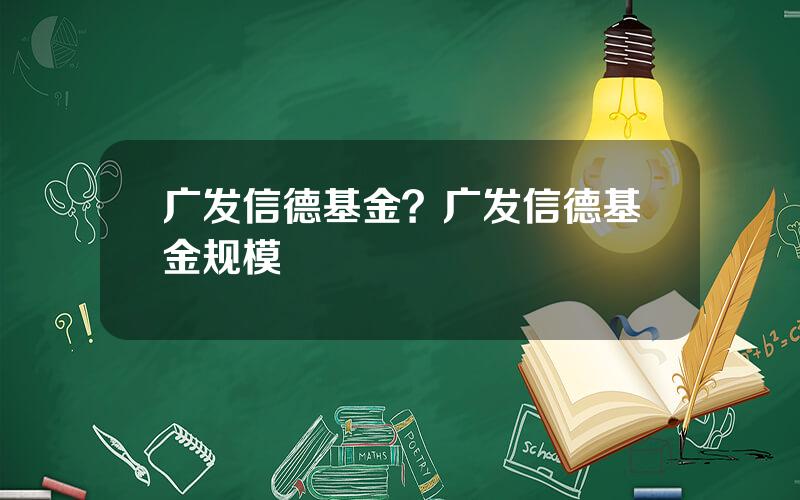 广发信德基金？广发信德基金规模