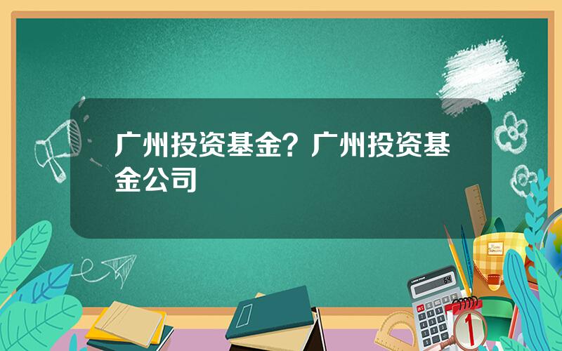 广州投资基金？广州投资基金公司