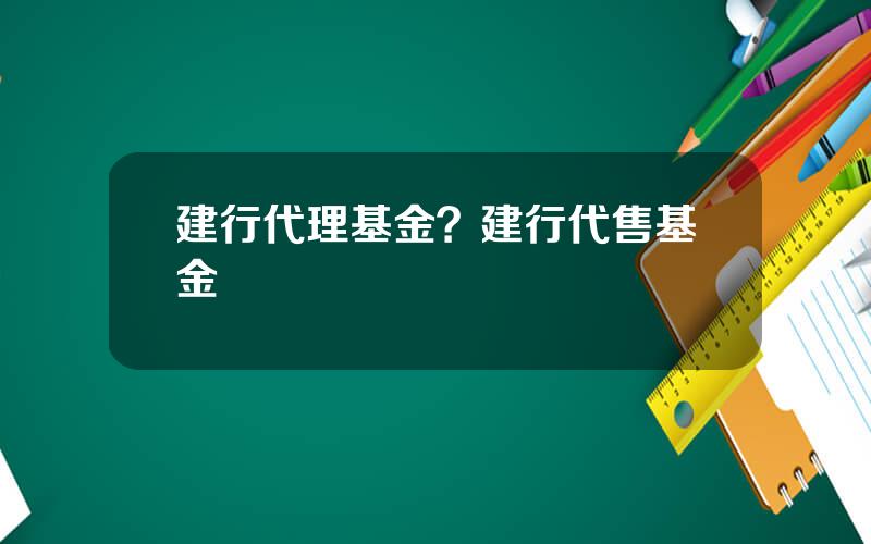 建行代理基金？建行代售基金