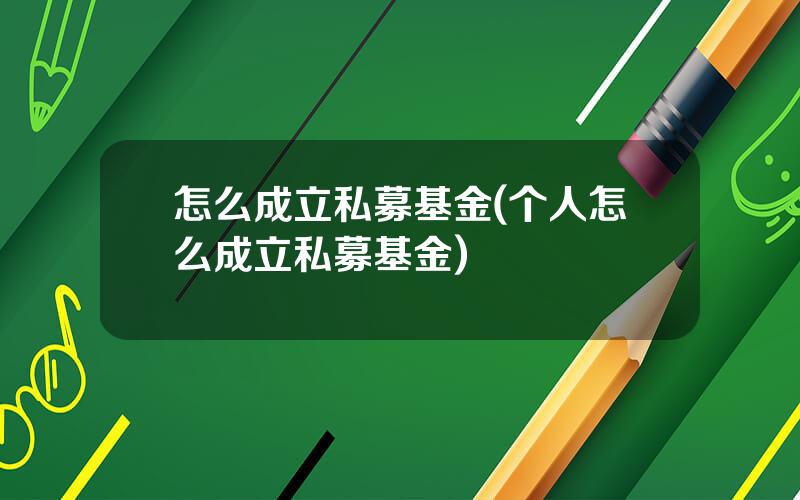 怎么成立私募基金(个人怎么成立私募基金)