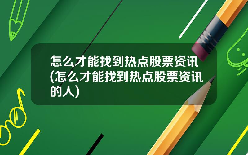 怎么才能找到热点股票资讯(怎么才能找到热点股票资讯的人)
