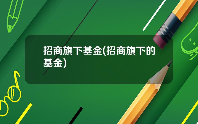 招商旗下基金(招商旗下的基金)