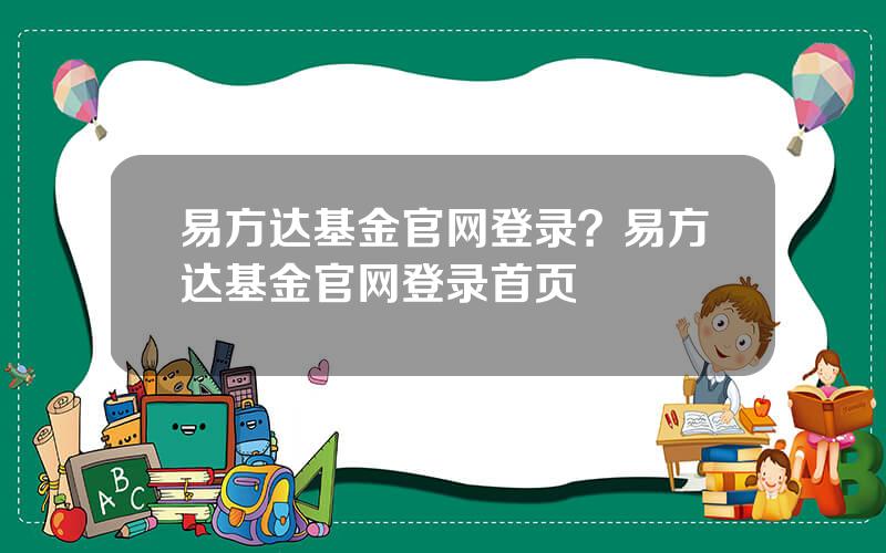 易方达基金官网登录？易方达基金官网登录首页