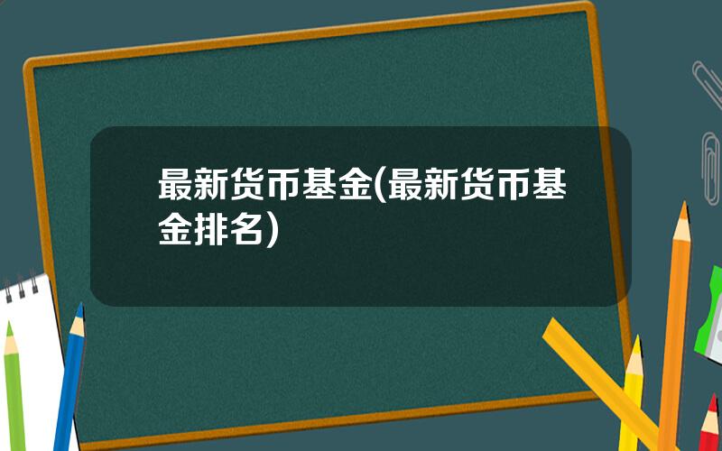 最新货币基金(最新货币基金排名)
