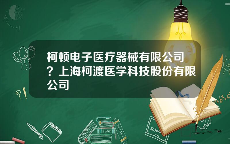 柯顿电子医疗器械有限公司？上海柯渡医学科技股份有限公司