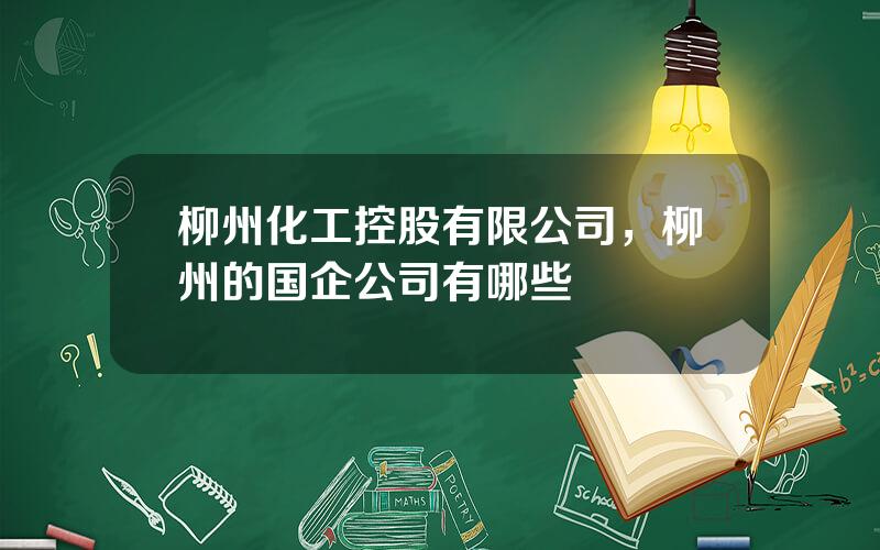 柳州化工控股有限公司，柳州的国企公司有哪些