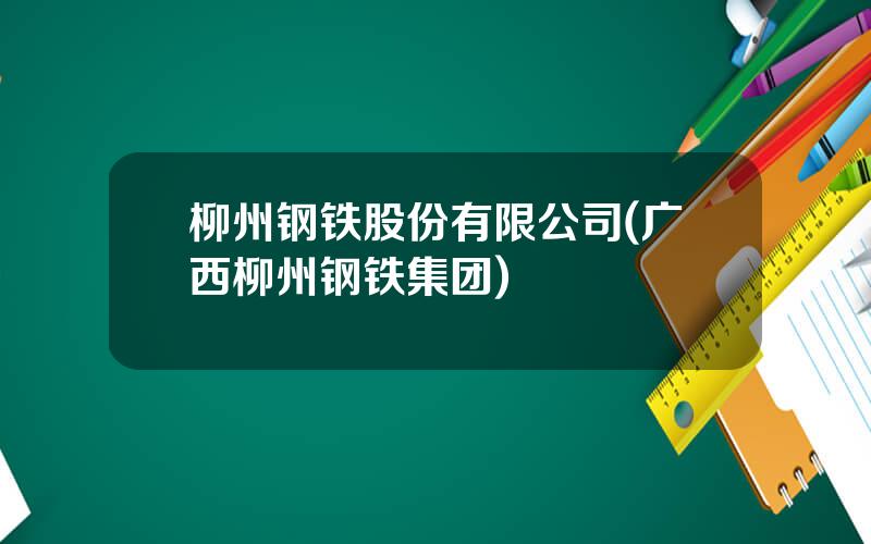 柳州钢铁股份有限公司(广西柳州钢铁集团)
