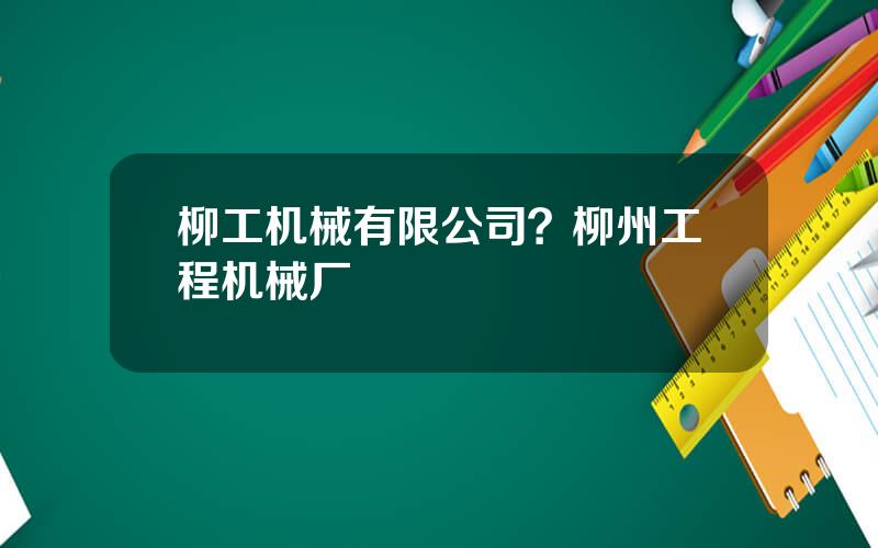 柳工机械有限公司？柳州工程机械厂