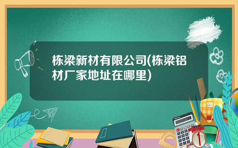 栋梁新材有限公司(栋梁铝材厂家地址在哪里)