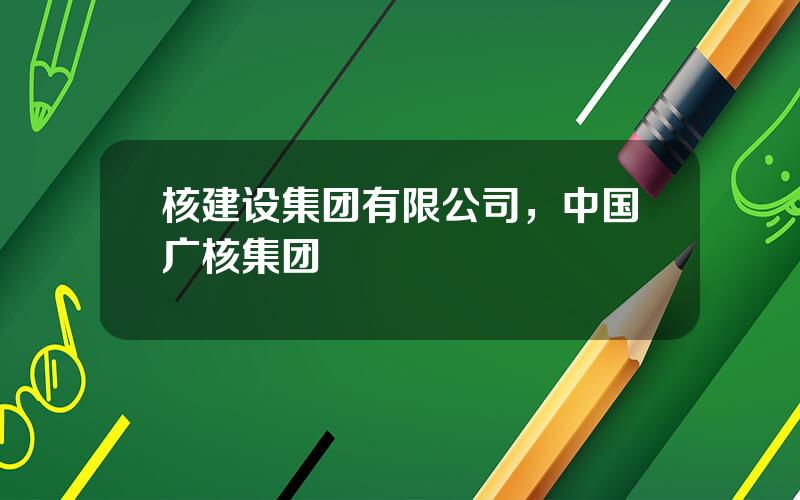 核建设集团有限公司，中国广核集团