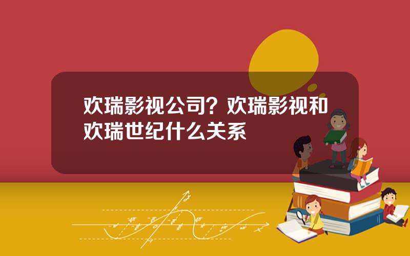 欢瑞影视公司？欢瑞影视和欢瑞世纪什么关系