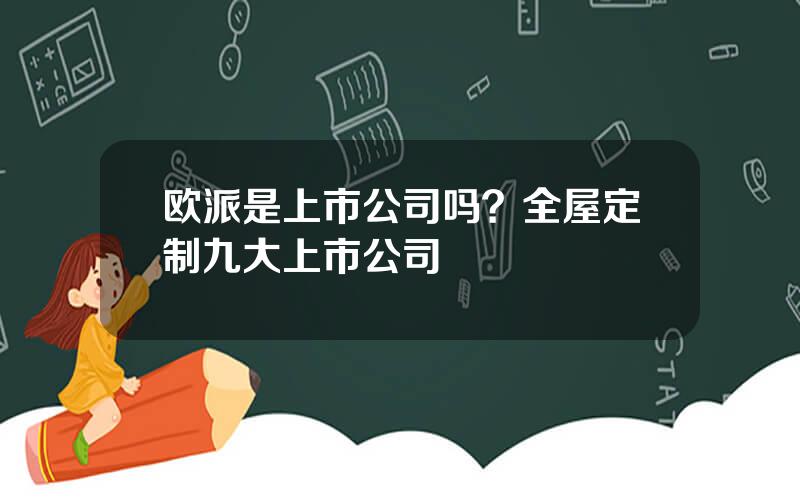 欧派是上市公司吗？全屋定制九大上市公司