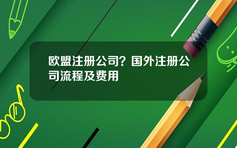 欧盟注册公司？国外注册公司流程及费用