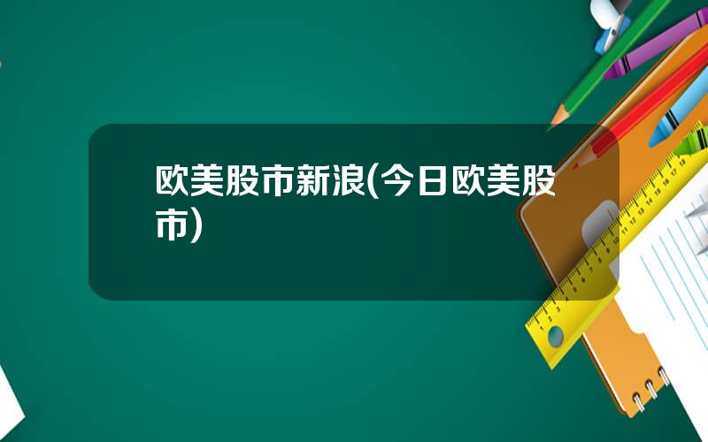 欧美股市新浪(今日欧美股市)