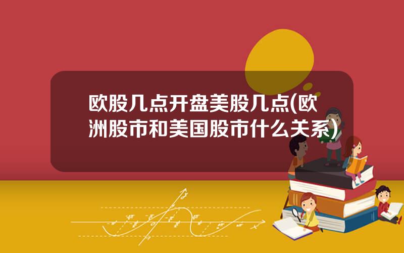 欧股几点开盘美股几点(欧洲股市和美国股市什么关系)
