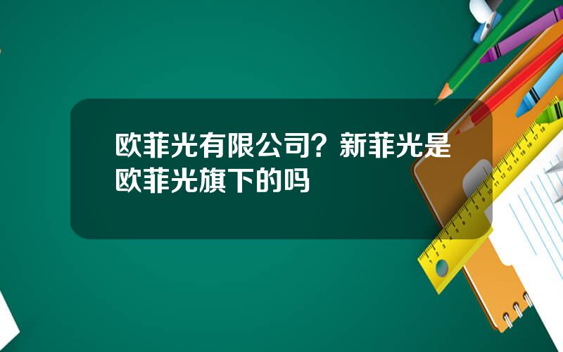 欧菲光有限公司？新菲光是欧菲光旗下的吗