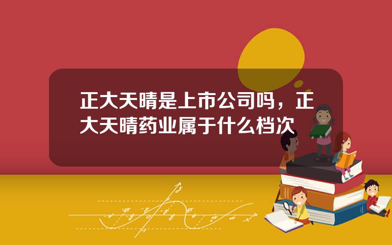 正大天晴是上市公司吗，正大天晴药业属于什么档次