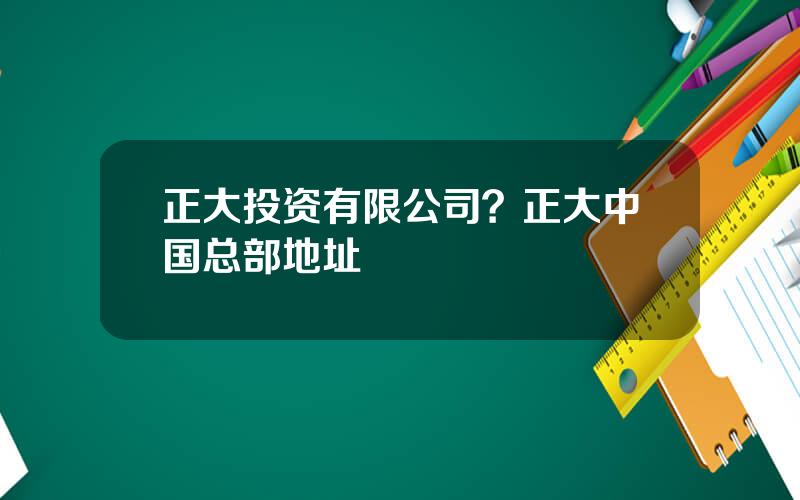 正大投资有限公司？正大中国总部地址