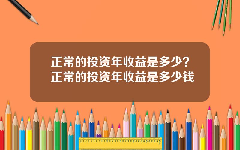 正常的投资年收益是多少？正常的投资年收益是多少钱