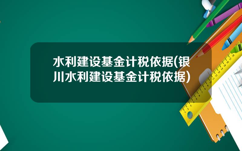 水利建设基金计税依据(银川水利建设基金计税依据)