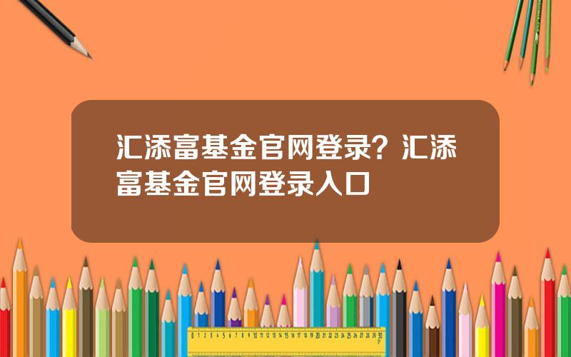 汇添富基金官网登录？汇添富基金官网登录入口