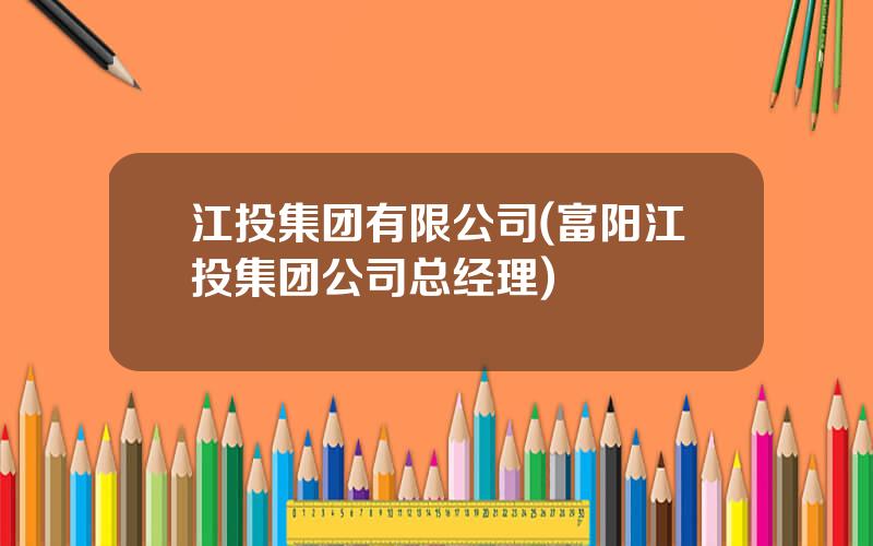 江投集团有限公司(富阳江投集团公司总经理)