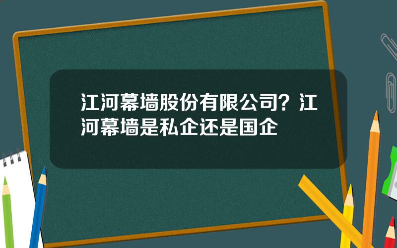 江河幕墙股份有限公司？江河幕墙是私企还是国企