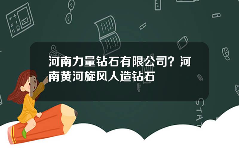 河南力量钻石有限公司？河南黄河旋风人造钻石
