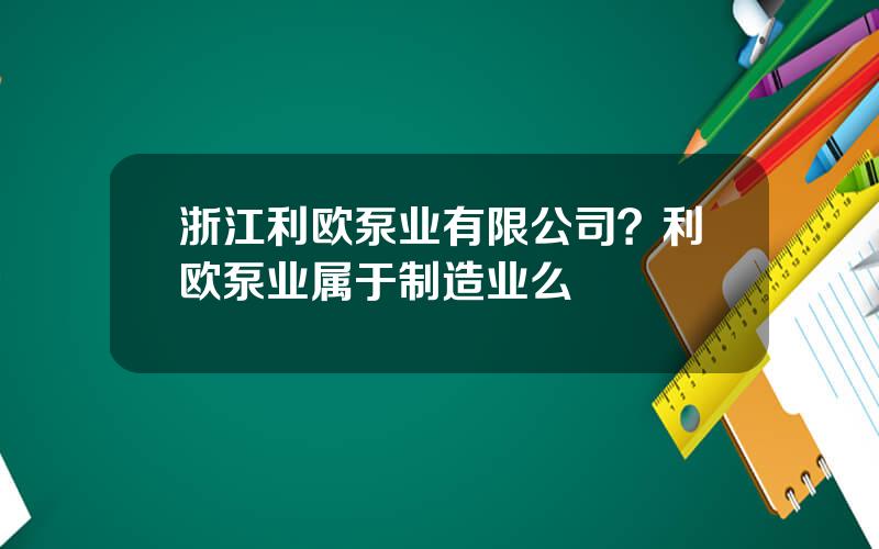 浙江利欧泵业有限公司？利欧泵业属于制造业么