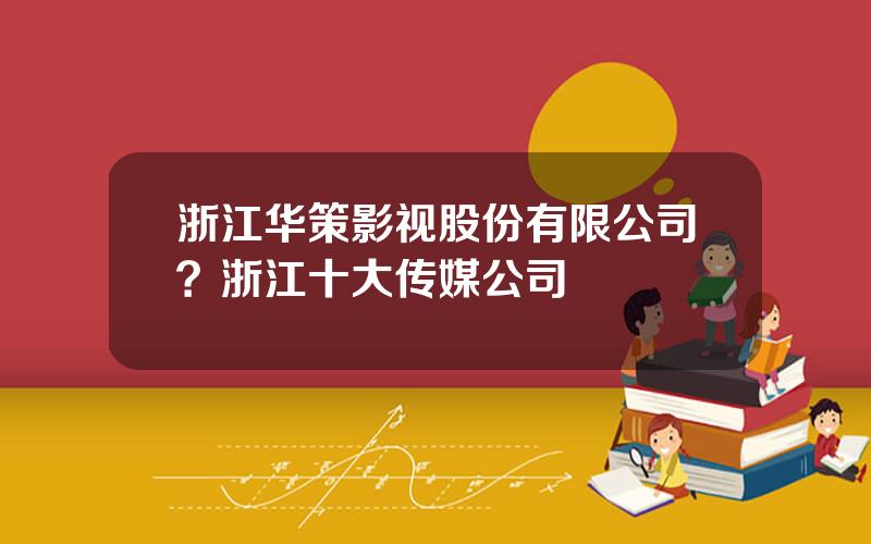 浙江华策影视股份有限公司？浙江十大传媒公司