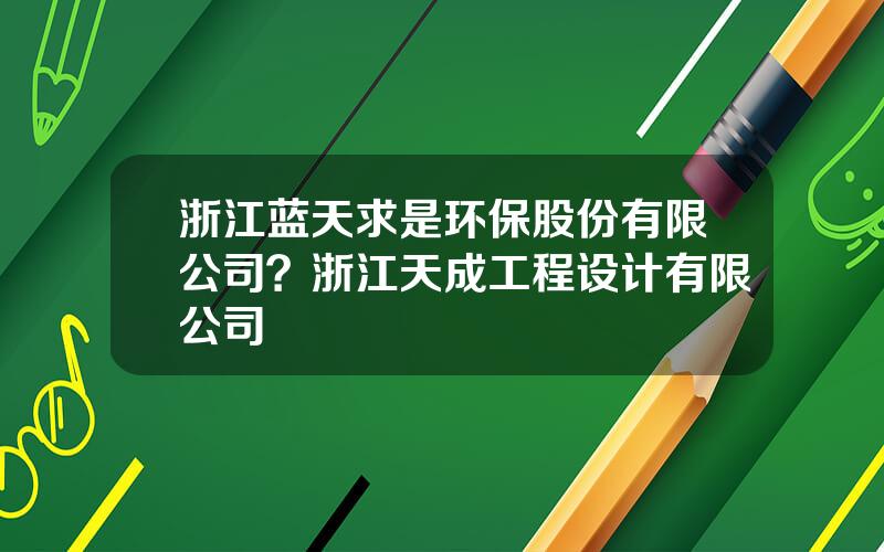 浙江蓝天求是环保股份有限公司？浙江天成工程设计有限公司