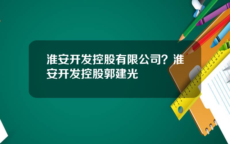 淮安开发控股有限公司？淮安开发控股郭建光