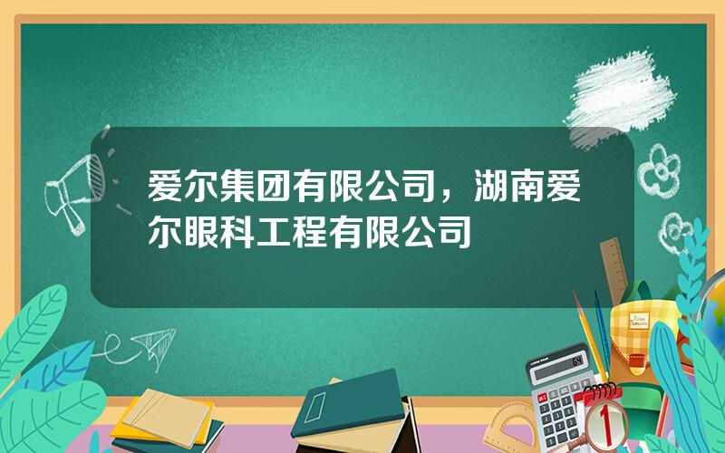 爱尔集团有限公司，湖南爱尔眼科工程有限公司