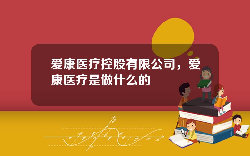 爱康医疗控股有限公司，爱康医疗是做什么的