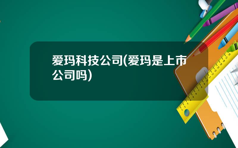 爱玛科技公司(爱玛是上市公司吗)