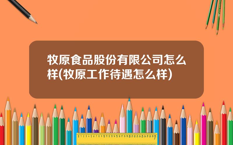 牧原食品股份有限公司怎么样(牧原工作待遇怎么样)