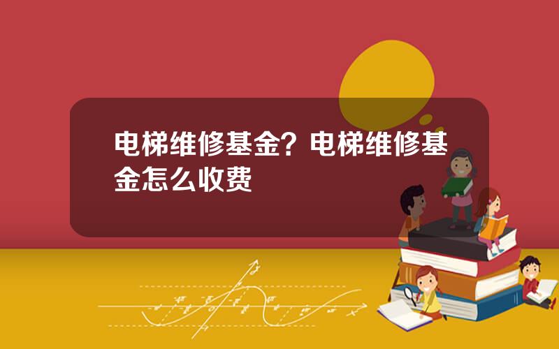 电梯维修基金？电梯维修基金怎么收费