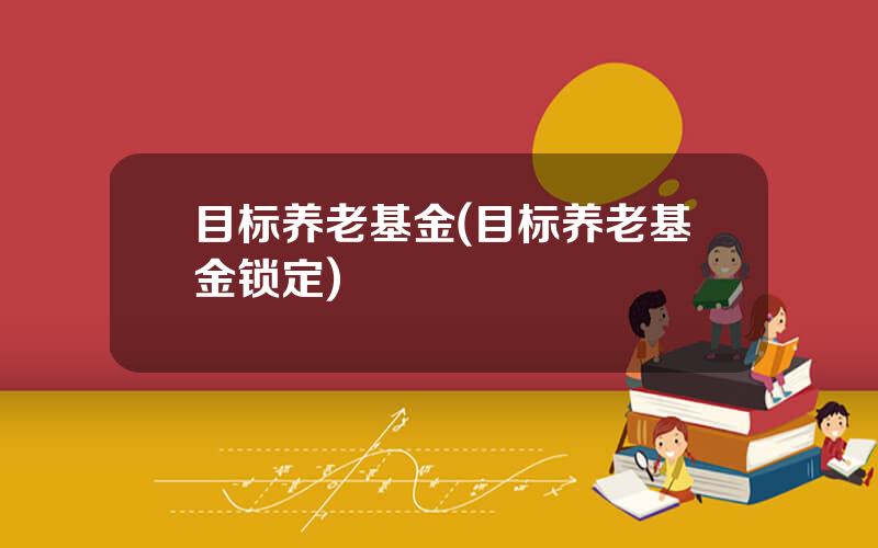目标养老基金(目标养老基金锁定)