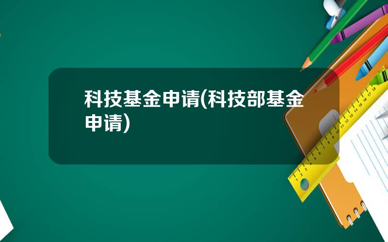 科技基金申请(科技部基金申请)
