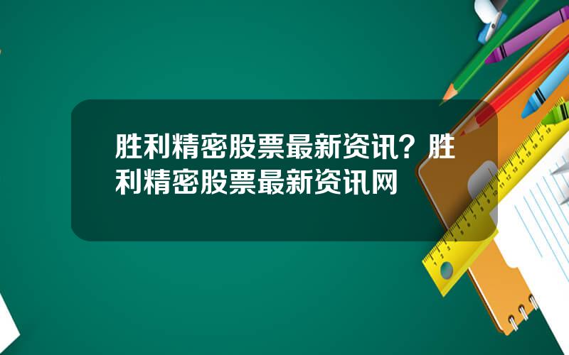 胜利精密股票最新资讯？胜利精密股票最新资讯网