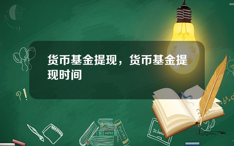 货币基金提现，货币基金提现时间