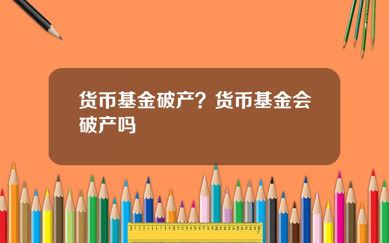 货币基金破产？货币基金会破产吗