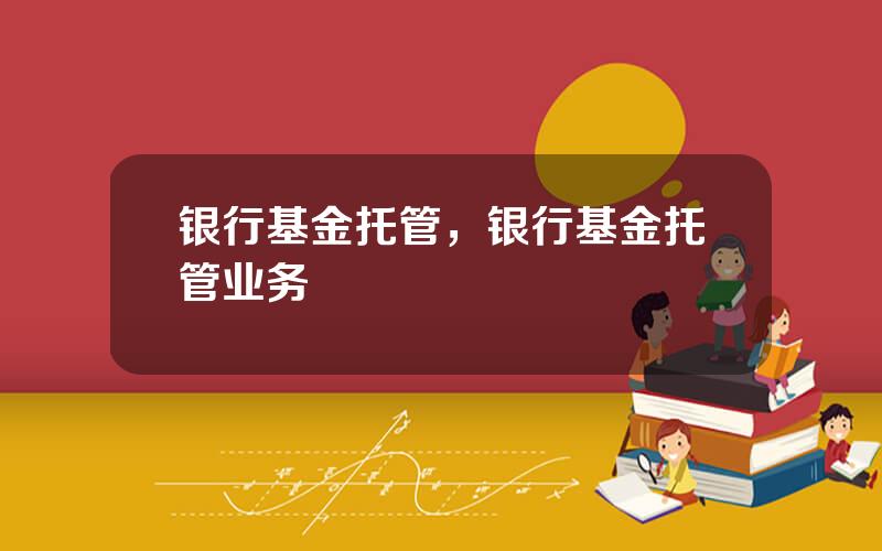 银行基金托管，银行基金托管业务
